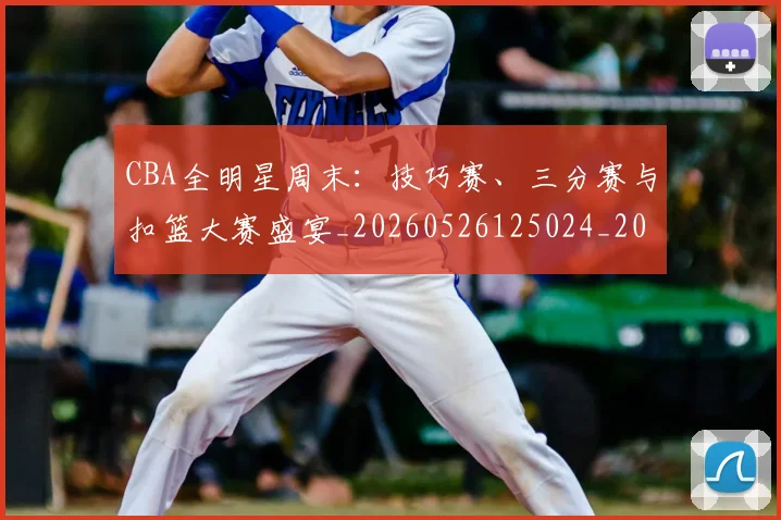 CBA全明星周末:技巧赛、三分赛与扣篮大赛盛宴_20260526125024_20260702194258