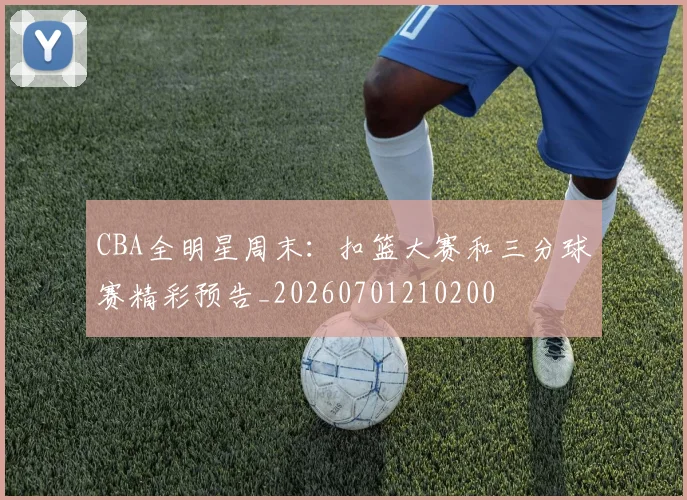 CBA全明星周末：扣篮大赛和三分球赛精彩预告_20260701210200