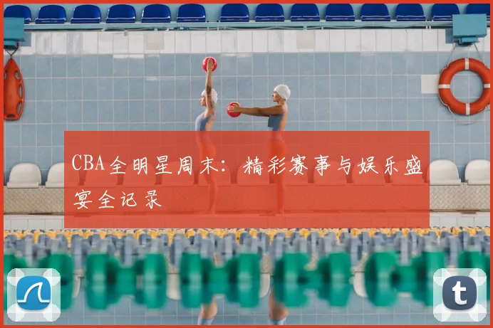 CBA全明星周末:精彩赛事与娱乐盛宴全记录