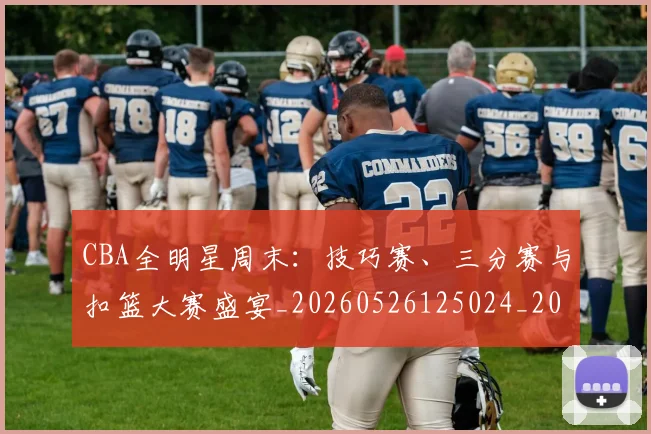 CBA全明星周末：技巧赛、三分赛与扣篮大赛盛宴_20260526125024_20260702194258